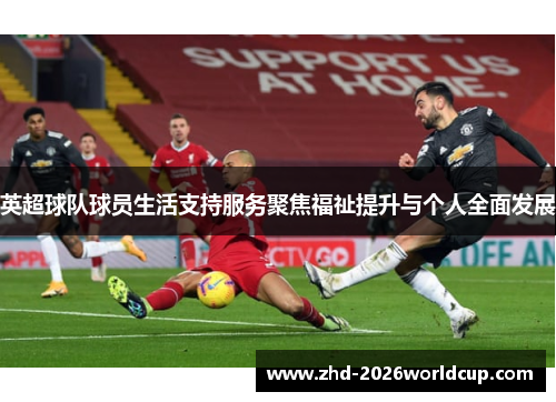 英超球队球员生活支持服务聚焦福祉提升与个人全面发展 英超球队球员生活支持服务聚焦福祉提升与个人全面发展