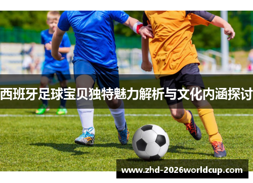 西班牙足球宝贝独特魅力解析与文化内涵探讨 西班牙足球宝贝独特魅力解析与文化内涵探讨