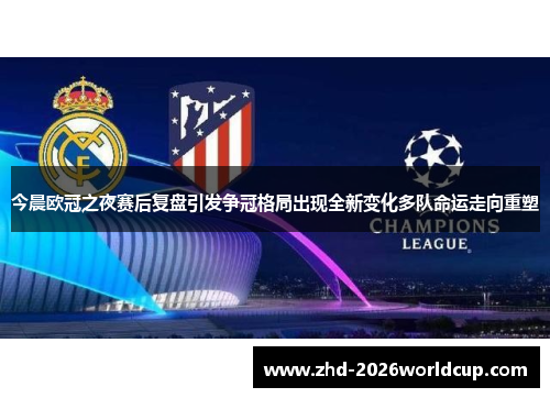 今晨欧冠之夜赛后复盘引发争冠格局出现全新变化多队命运走向重塑
