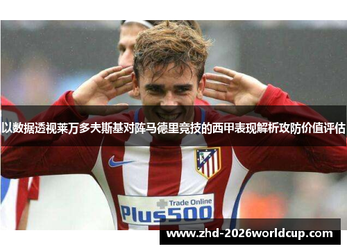 以数据透视莱万多夫斯基对阵马德里竞技的西甲表现解析攻防价值评估 以数据透视莱万多夫斯基对阵马德里竞技的西甲表现解析攻防价值评估