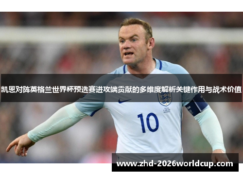 凯恩对阵英格兰世界杯预选赛进攻端贡献的多维度解析关键作用与战术价值