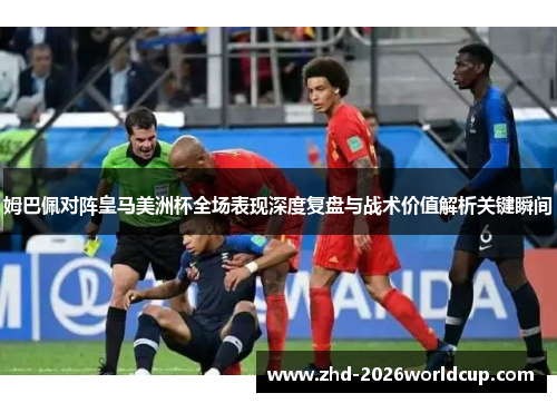 姆巴佩对阵皇马美洲杯全场表现深度复盘与战术价值解析关键瞬间
