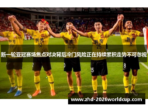 新一轮亚冠赛场焦点对决背后冷门风险正在持续累积走势不可忽视 新一轮亚冠赛场焦点对决背后冷门风险正在持续累积走势不可忽视