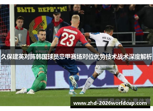 久保建英对阵韩国球员意甲赛场对位优势技术战术深度解析