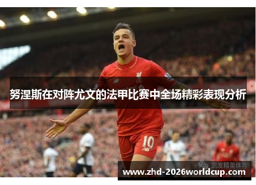 努涅斯在对阵尤文的法甲比赛中全场精彩表现分析