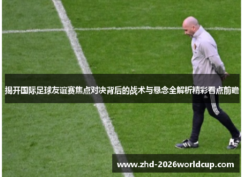 揭开国际足球友谊赛焦点对决背后的战术与悬念全解析精彩看点前瞻 揭开国际足球友谊赛焦点对决背后的战术与悬念全解析精彩看点前瞻