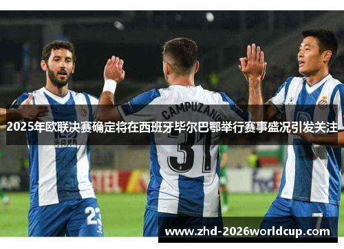 2025年欧联决赛确定将在西班牙毕尔巴鄂举行赛事盛况引发关注 2025年欧联决赛确定将在西班牙毕尔巴鄂举行赛事盛况引发关注