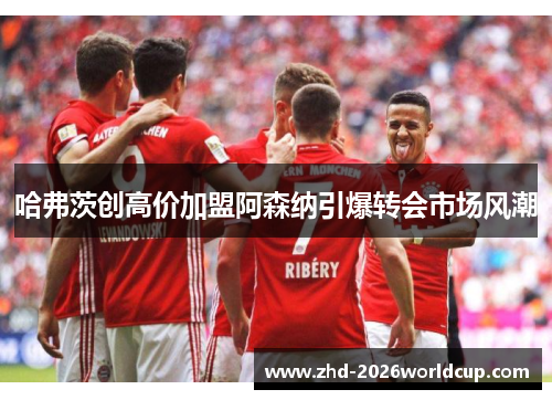 哈弗茨创高价加盟阿森纳引爆转会市场风潮 哈弗茨创高价加盟阿森纳引爆转会市场风潮