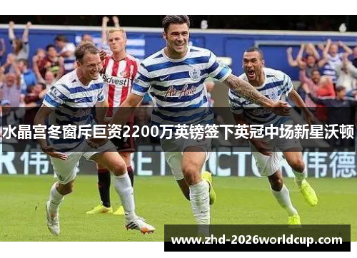 水晶宫冬窗斥巨资2200万英镑签下英冠中场新星沃顿