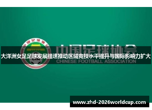 大洋洲女足足球发展提速推动区域竞技水平提升与国际影响力扩大 大洋洲女足足球发展提速推动区域竞技水平提升与国际影响力扩大