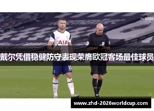 戴尔凭借稳健防守表现荣膺欧冠客场最佳球员 戴尔凭借稳健防守表现荣膺欧冠客场最佳球员