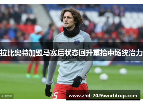 拉比奥特加盟马赛后状态回升重拾中场统治力 拉比奥特加盟马赛后状态回升重拾中场统治力