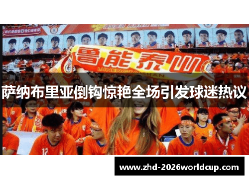 萨纳布里亚倒钩惊艳全场引发球迷热议 萨纳布里亚倒钩惊艳全场引发球迷热议