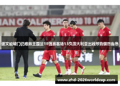 谢文能破门仍难救主国足18强赛客场13负澳大利亚出线形势骤然告急
