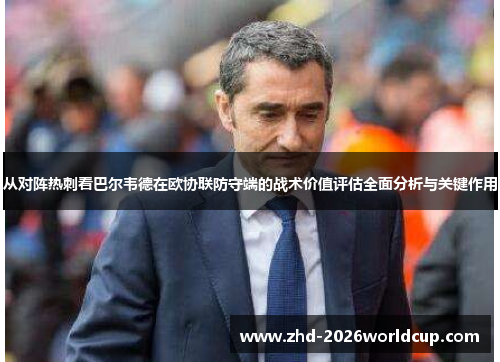 从对阵热刺看巴尔韦德在欧协联防守端的战术价值评估全面分析与关键作用 从对阵热刺看巴尔韦德在欧协联防守端的战术价值评估全面分析与关键作用