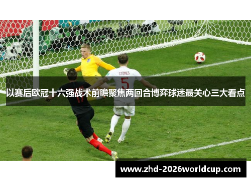 以赛后欧冠十六强战术前瞻聚焦两回合博弈球迷最关心三大看点 以赛后欧冠十六强战术前瞻聚焦两回合博弈球迷最关心三大看点