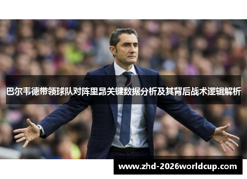 巴尔韦德带领球队对阵里昂关键数据分析及其背后战术逻辑解析 巴尔韦德带领球队对阵里昂关键数据分析及其背后战术逻辑解析