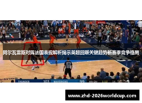 阿尔瓦雷斯对阵法国表现解析揭示英超回暖关键趋势新赛季竞争格局