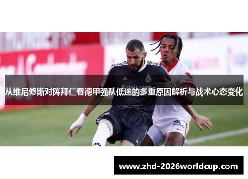 从维尼修斯对阵拜仁看德甲强队低迷的多重原因解析与战术心态变化 从维尼修斯对阵拜仁看德甲强队低迷的多重原因解析与战术心态变化