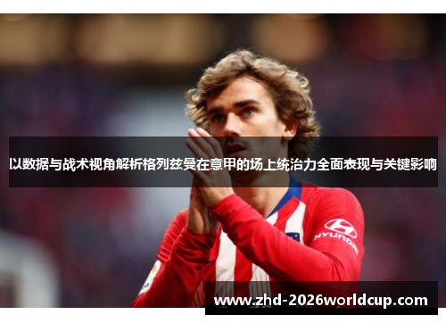以数据与战术视角解析格列兹曼在意甲的场上统治力全面表现与关键影响