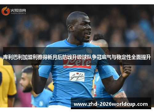 库利巴利加盟利雅得新月后防线升级球队争冠底气与稳定性全面提升 库利巴利加盟利雅得新月后防线升级球队争冠底气与稳定性全面提升