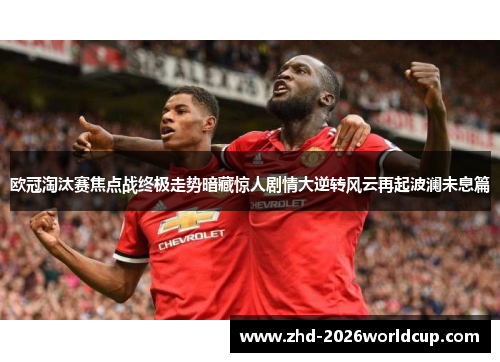 欧冠淘汰赛焦点战终极走势暗藏惊人剧情大逆转风云再起波澜未息篇 欧冠淘汰赛焦点战终极走势暗藏惊人剧情大逆转风云再起波澜未息篇