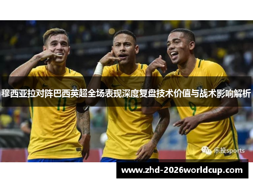 穆西亚拉对阵巴西英超全场表现深度复盘技术价值与战术影响解析 穆西亚拉对阵巴西英超全场表现深度复盘技术价值与战术影响解析